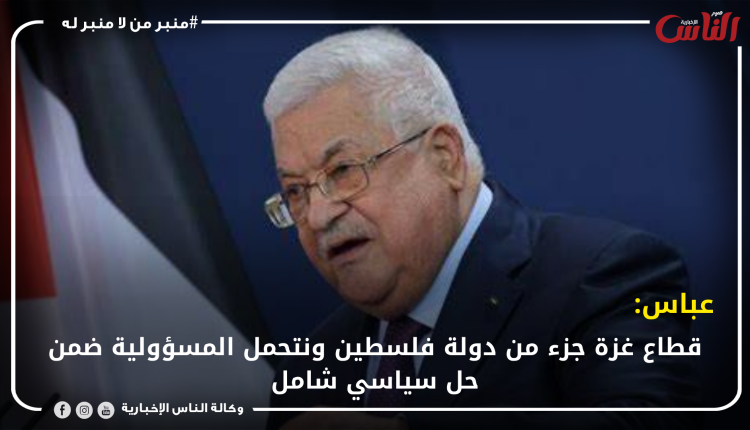 عباس: قطاع غزة جزء من دولة فلسطين ونتحمل المسؤولية ضمن حل سياسي شامل