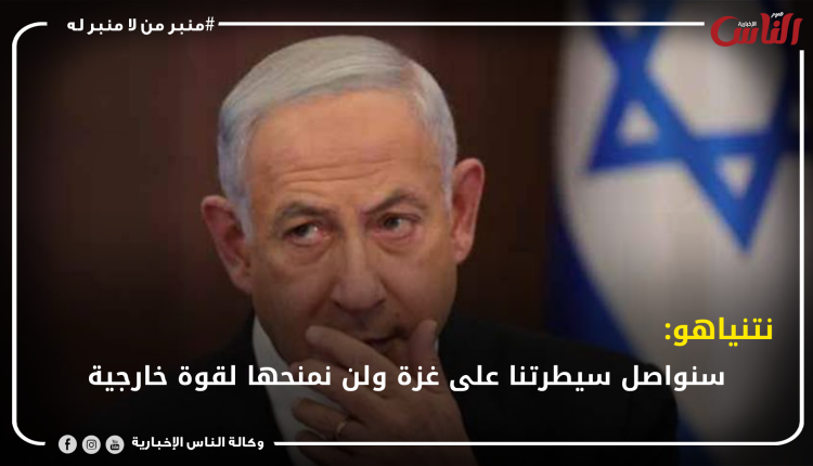 نتنياهو: سنواصل سيطرتنا على غزة ولن نمنحها لقوة خارجية