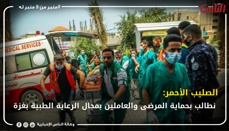 الصليب الأحمر: نطالب بحماية المرضى والعاملين بمجال الرعاية الطبية بغزة