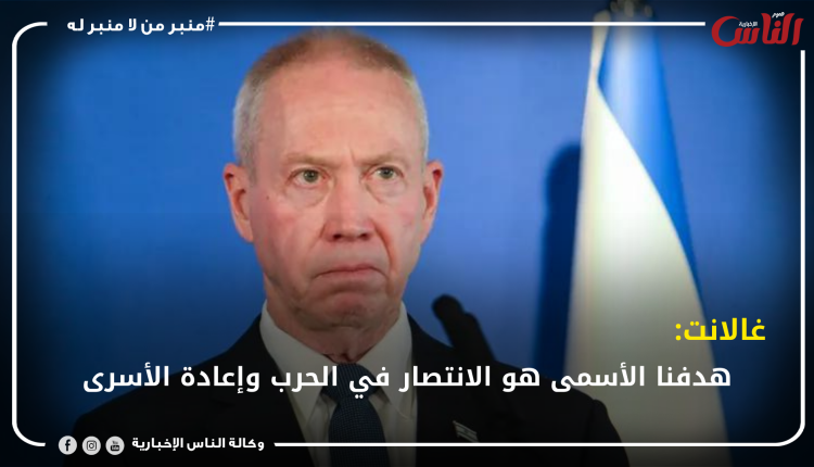 غالانت: هدفنا الأسمى هو الانتصار في الحرب وإعادة الأسرى