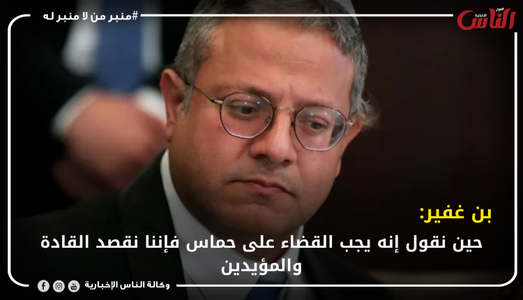 بن غفير: حين نقول إنه يجب القضاء على حماس فإننا نقصد القادة والمؤيدين