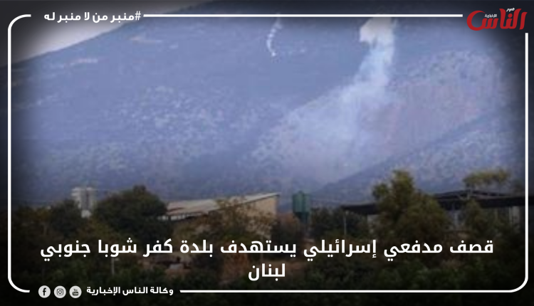 قصف مدفعي إسرائيلي يستهدف بلدة كفر شوبا جنوبي لبنان