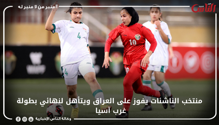 منتخب الناشئات يفوز على العراق ويتأهل لنهائي بطولة غرب آسيا