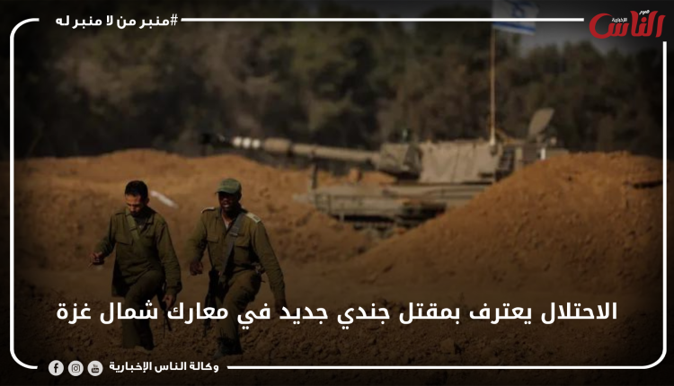 الاحتلال يعترف بمقتل جندي جديد في معارك شمال غزة