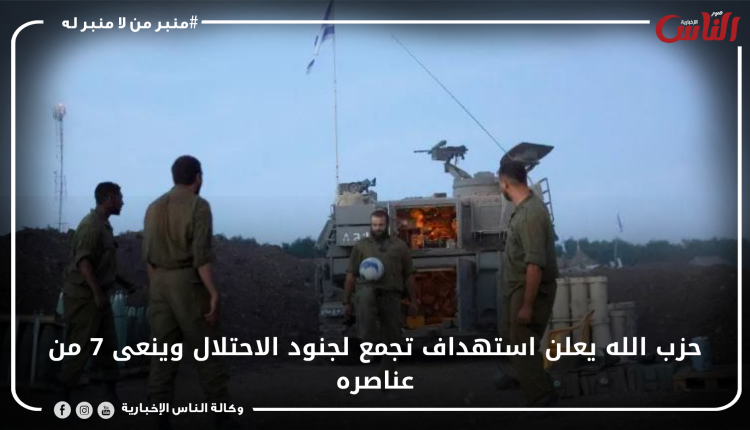 حزب الله يعلن استهداف تجمع لجنود الاحتلال وينعى 7 من عناصره