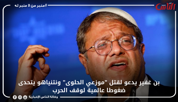 بن غفير يدعو لقتل "موزعي الحلوى" ونتنياهو يتحدى ضغوطا عالمية لوقف الحرب
